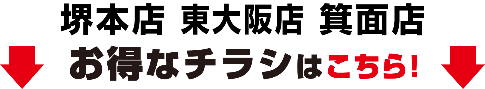 堺本店、東大阪店、箕面店、お得なチラシはこちら!